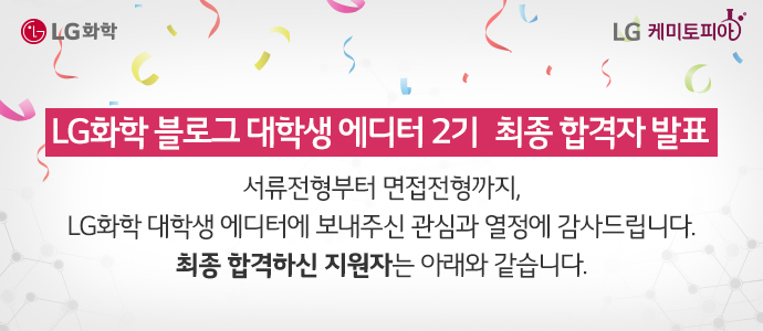 LG화학 블로그 대학생 에디터 2기 최종합격자 발표 서류전형부터 면접전형까지, LG화학 대학생 에디터에 보내주신 관심과 열정에 감사드립니다. 최종 합격하신 지원자는 아래와 같습니다.